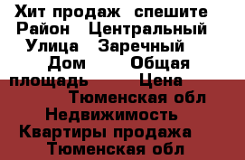 Хит продаж ,спешите › Район ­ Центральный › Улица ­ Заречный 4 › Дом ­ 4 › Общая площадь ­ 49 › Цена ­ 3 360 000 - Тюменская обл. Недвижимость » Квартиры продажа   . Тюменская обл.